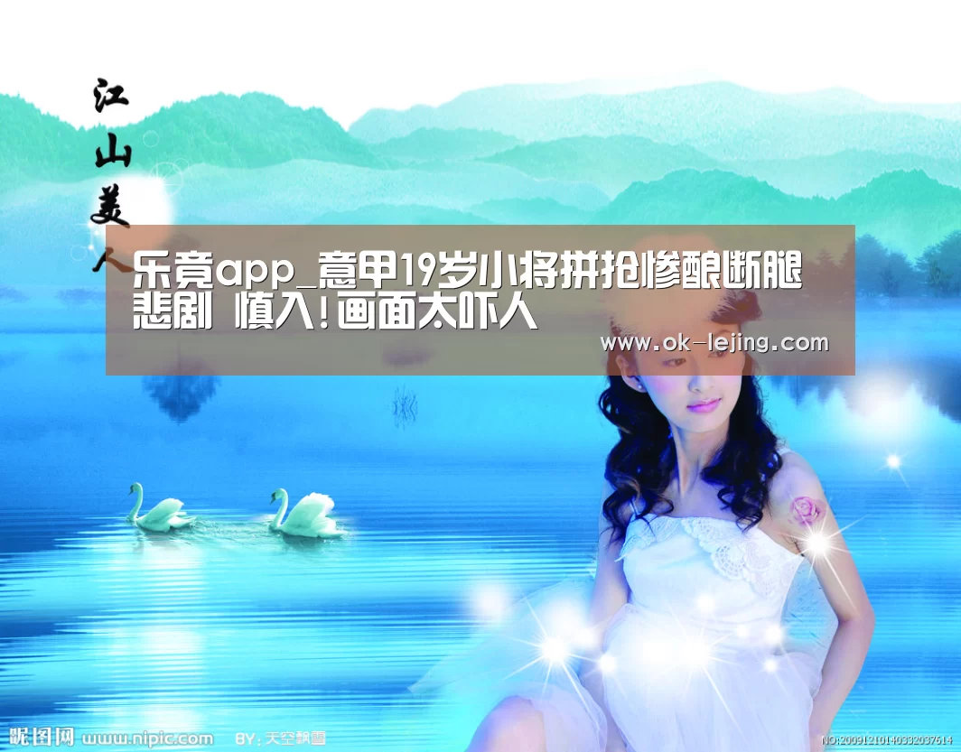 乐竟app_意甲19岁小将拼抢惨酿断腿悲剧 慎入!画面太吓人(图4) 乐竟官网