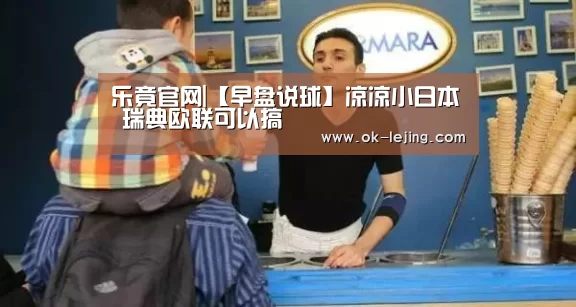 乐竟官网|【早盘说球】凉凉小日本 瑞典欧联可以搞(图1) 乐竟体育app
